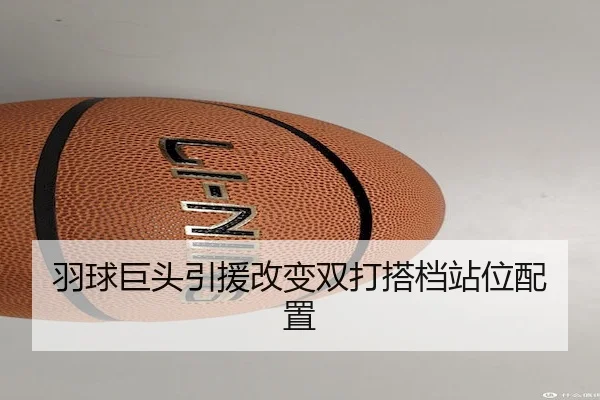 羽球巨头引援改变双打搭档站位配置
