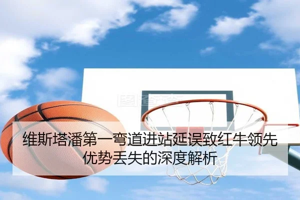 维斯塔潘第一弯道进站延误致红牛领先优势丢失的深度解析